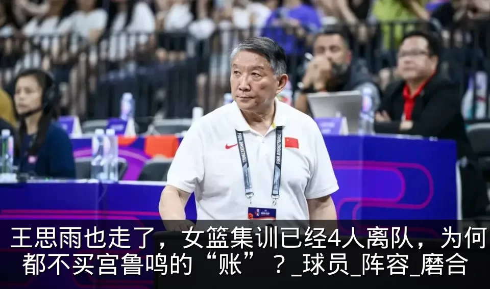 王思雨也走了，女篮集训已经4人离队，为何都不买宫鲁鸣的“账”？_球员_阵容_磨合