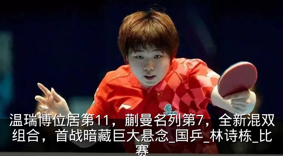 温瑞博位居第11，蒯曼名列第7，全新混双组合，首战暗藏巨大悬念_国乒_林诗栋_比赛