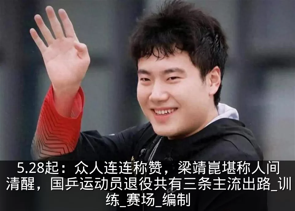 5.28起：众人连连称赞，梁靖崑堪称人间清醒，国乒运动员退役共有三条主流出路_训练_赛场_编制