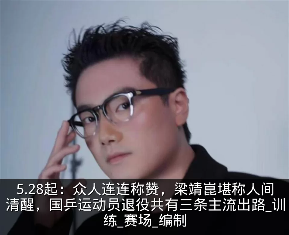 5.28起：众人连连称赞，梁靖崑堪称人间清醒，国乒运动员退役共有三条主流出路_训练_赛场_编制